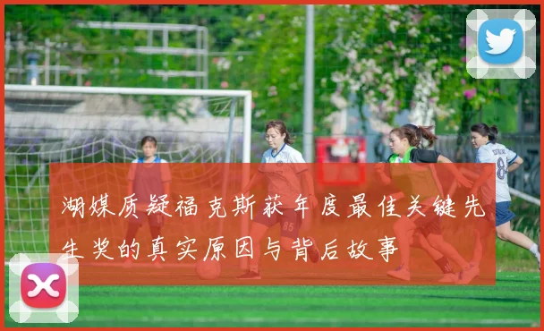 湖媒质疑福克斯获年度最佳关键先生奖的真实原因与背后故事