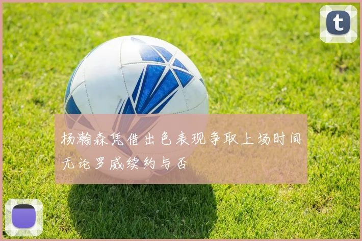 杨瀚森凭借出色表现争取上场时间无论罗威续约与否