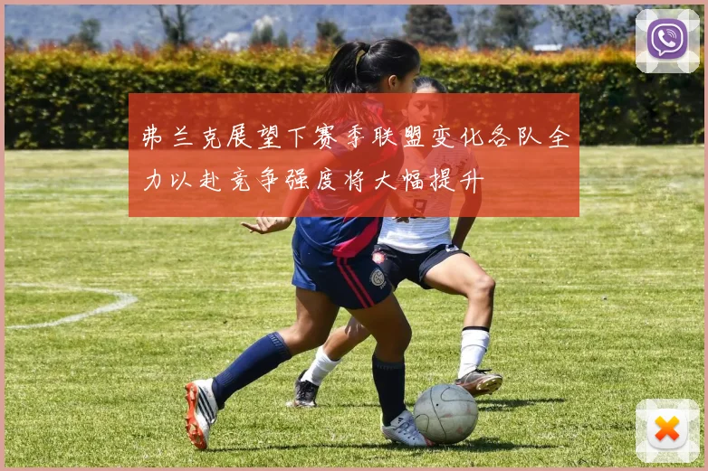 弗兰克展望下赛季联盟变化各队全力以赴竞争强度将大幅提升