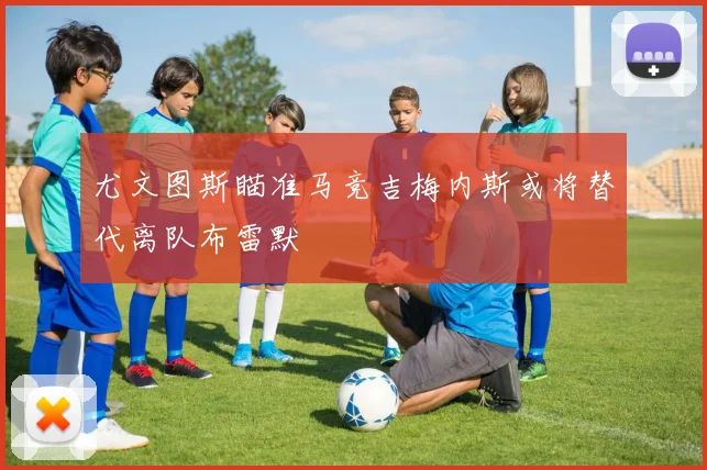 尤文图斯瞄准马竞吉梅内斯或将替代离队布雷默
