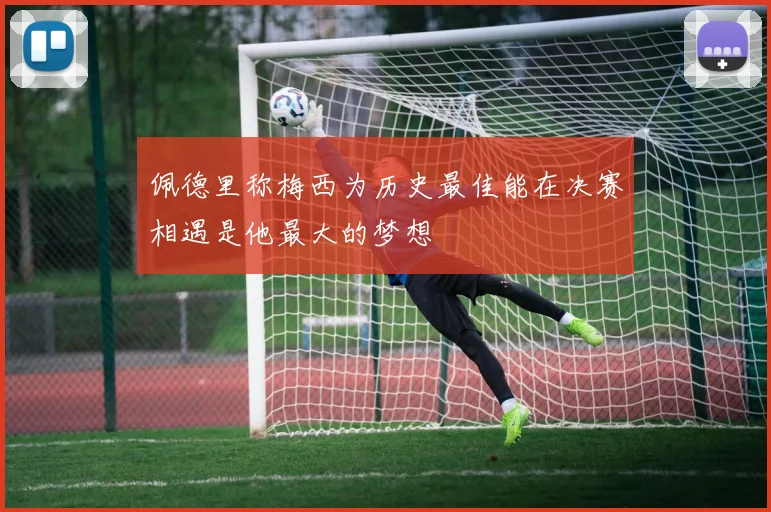 佩德里称梅西为历史最佳能在决赛相遇是他最大的梦想