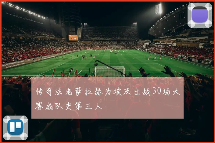 传奇法老萨拉赫为埃及出战30场大赛成队史第三人