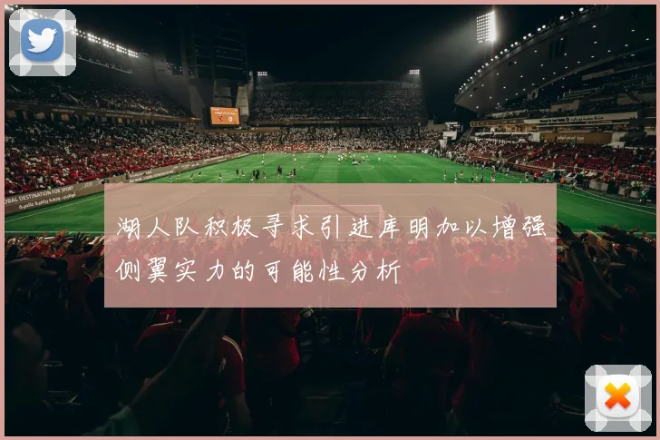 湖人队积极寻求引进库明加以增强侧翼实力的可能性分析