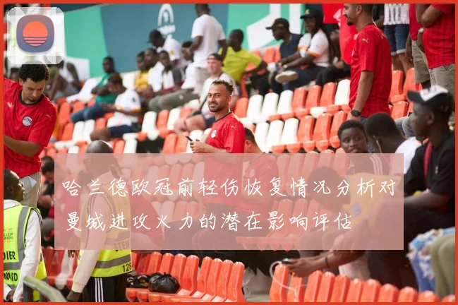 哈兰德欧冠前轻伤恢复情况分析对曼城进攻火力的潜在影响评估