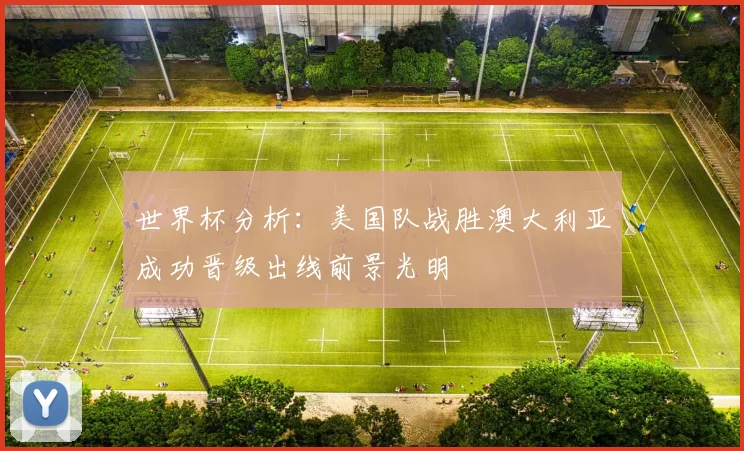 世界杯分析：美国队战胜澳大利亚成功晋级出线前景光明