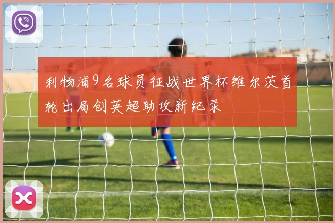 利物浦9名球员征战世界杯维尔茨首轮出局创英超助攻新纪录