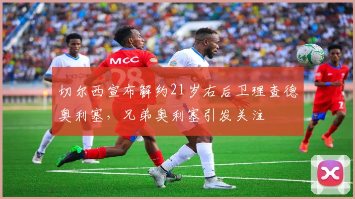 切尔西宣布解约21岁右后卫理查德奥利塞，兄弟奥利塞引发关注