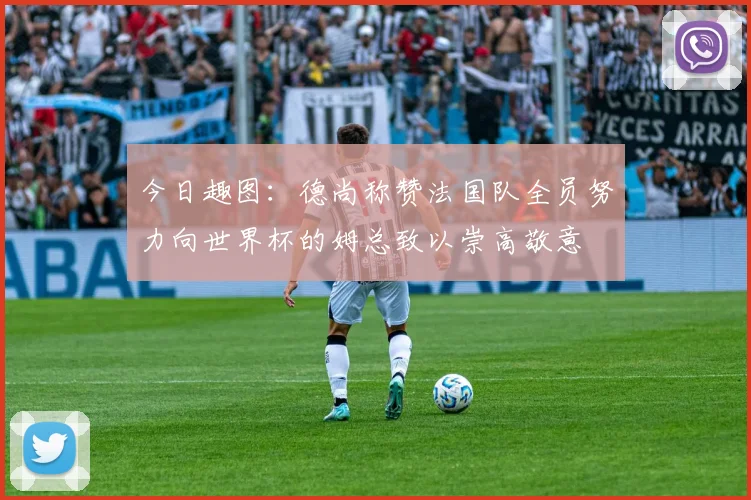今日趣图：德尚称赞法国队全员努力向世界杯的姆总致以崇高敬意