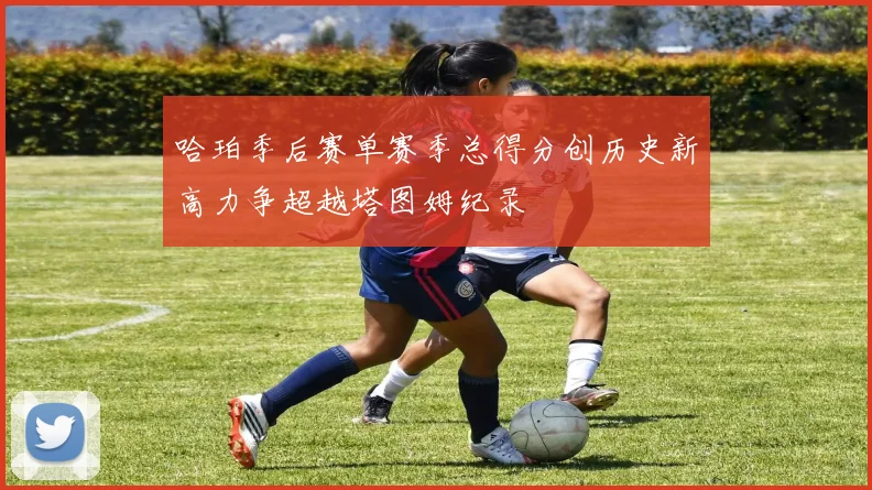 哈珀季后赛单赛季总得分创历史新高力争超越塔图姆纪录